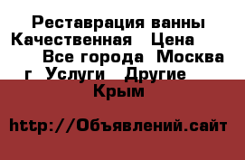 Реставрация ванны Качественная › Цена ­ 3 333 - Все города, Москва г. Услуги » Другие   . Крым